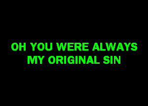 0H YOU WERE ALWAYS

MY ORIGINAL SIN