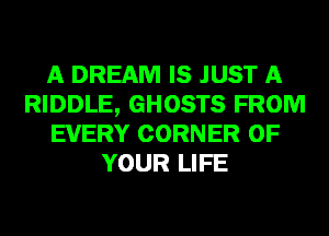 A DREAM IS JUST A
RIDDLE, GHOSTS FROM
EVERY CORNER OF
YOUR LIFE