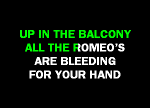 UP IN THE BALCONY
ALL THE ROMEO'S
ARE BLEEDING
FOR YOUR HAND