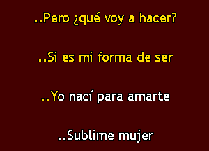 ..Pero gquei voy a hacer?

..Si es mi forma de ser
..Yo nacf para amarte

..Sublime mujer