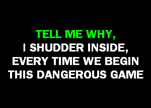 TELL ME WHY,
I SHUDDER INSIDE,
EVERY TIME WE BEGIN
THIS DANGEROUS GAME