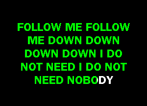 FOLLOW ME FOLLOW
ME DOWN DOWN
DOWN DOWN I DO

NOT NEED I DO NOT

NEED NOBODY