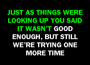 JUST AS THINGS WERE
LOOKING UP YOU SAID
IT WASNT GOOD
ENOUGH, BUT STILL
WERE TRYING ONE
MORE TIME