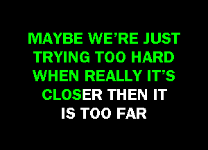 MAYBE WERE JUST
TRYING T00 HARD
WHEN REALLY ITS
CLOSER THEN IT
IS TOO FAR