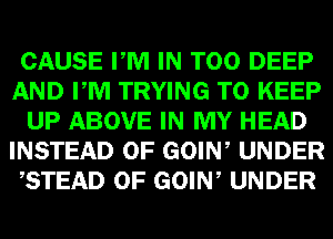 CAUSE PM IN T00 DEEP
AND PM TRYING TO KEEP
UP ABOVE IN MY HEAD
INSTEAD OF GOIW UNDER
,STEAD 0F GOIW UNDER