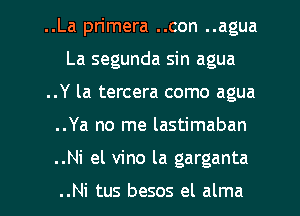 ..La primera ..con ..agua
La segunda sin agua
..Y la tercera como agua
..Ya no me lastimaban
..Ni el vino la garganta

..Ni tus besos el alma
