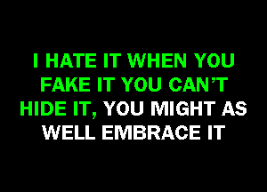 I HATE IT WHEN YOU
FAKE IT YOU CANT
HIDE IT, YOU MIGHT AS
WELL EMBRACE IT