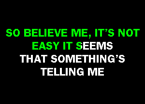 SO BELIEVE ME, ITS NOT
EASY IT SEEMS
THAT SOMETHINGB
TELLING ME