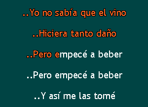 ..Yo no sabfa que el vino

..Hiciera tanto dario
..Pero empew a beber
..Pero empew a beber

..Y asf me las tom(