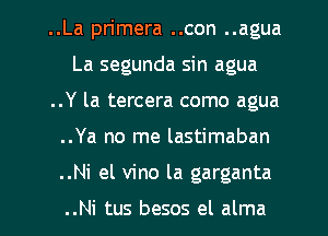 ..La primera ..con ..agua
La segunda sin agua
..Y la tercera como agua
..Ya no me lastimaban
..Ni el vino la garganta

..Ni tus besos el alma