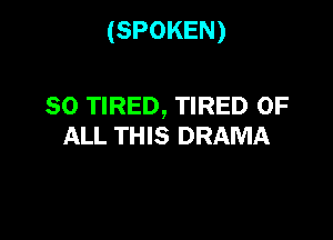 (SPOKEN)

SO TIRED, TIRED OF

ALL THIS DRAMA