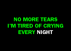 NO MORE TEARS

PM TIRED OF CRYING
EVERY NIGHT