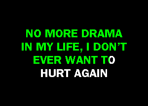 NO MORE DRAMA
IN MY LIFE, I DONT

EVER WANT TO
HURT AGAIN