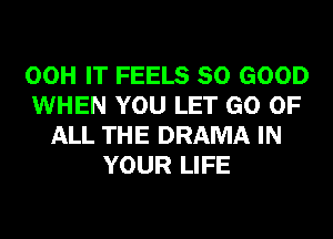 00H IT FEELS SO GOOD
WHEN YOU LET GO OF
ALL THE DRAMA IN
YOUR LIFE