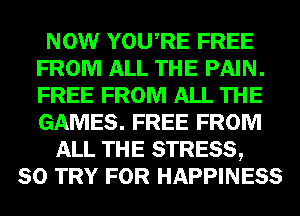 NOW YOURE FREE
FROM ALL THE PAIN.
FREE FROM ALL THE
GAMES. FREE FROM

ALL THE STRESS,
SO TRY FOR HAPPINESS