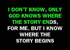 I DONT KNOW, ONLY
GOD KNOWS WHERE
THE STORY ENDS,
FOR ME. BUT I KNOW
WHERE THE
STORY BEGINS