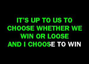 ITS UP TO US TO
CHOOSE WHETHER WE
WIN 0R LOOSE
AND I CHOOSE TO WIN