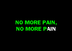 NO MORE PAIN,

NO MORE PAIN