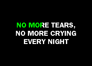 NO MORE TEARS,

NO MORE CRYING
EVERY NIGHT