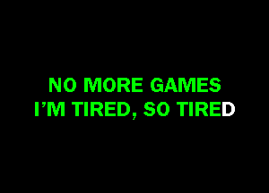 NO MORE GAMES

PM TIRED, SO TIRED