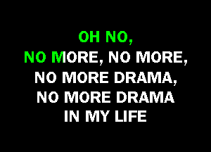 OH N0,
NO MORE, NO MORE,

NO MORE DRAMA,

NO MORE DRAMA
IN MY LIFE