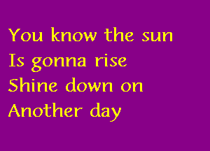 You know the sun
Is gonna rise

Shine down on
Another day