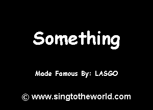 Somei'hing

Made Famous 8w LASGO

(Q www.singtotheworld.com