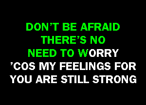 DONT BE AFRAID
THERES NO
NEED TO WORRY
COS MY FEELINGS FOR
YOU ARE STILL STRONG