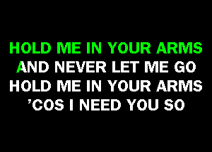 HOLD ME IN YOUR ARMS
AND NEVER LET ME GO
HOLD ME IN YOUR ARMS
COS I NEED YOU SO