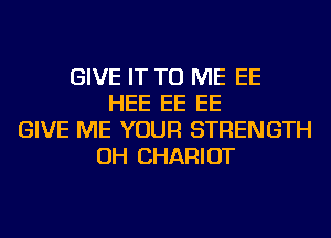 GIVE IT TO ME EE
HEE EE EE
GIVE ME YOUR STRENGTH
OH CHARIOT