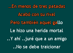 ..En menos de tres patadas
Acabc') con su rival

Pero tambwn aquel gallo

Le hizo una herida mortal

..Y ahf ..jurei que a un amigo

..No se debe traicionar