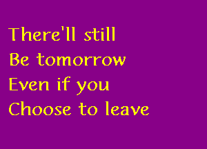 There'll still
Be tomorrow

Even if you
Choose to leave