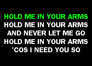 HOLD ME IN YOUR ARMS
HOLD ME IN YOUR ARMS
AND NEVER LET ME GO
HOLD ME IN YOUR ARMS
COS I NEED YOU SO