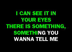 I CAN SEE IT IN
YOUR EYES
THERE IS SOMETHING,

SOMETHING YOU
WANNA TELL ME