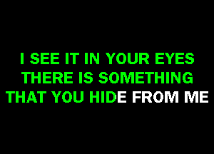 I SEE IT IN YOUR EYES
THERE IS SOMETHING
THAT YOU HIDE FROM ME