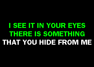 I SEE IT IN YOUR EYES
THERE IS SOMETHING
THAT YOU HIDE FROM ME