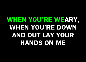 WHEN YOURE WEARY,
WHEN YOURE DOWN
AND OUT LAY YOUR
HANDS ON ME