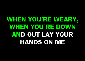 WHEN YOURE WEARY,
WHEN YOURE DOWN
AND OUT LAY YOUR
HANDS ON ME