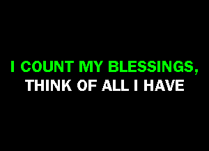 I COUNT MY BLESSINGS,

THINK OF ALL I HAVE