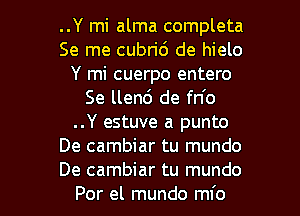 ..Y mi alma completa
Se me cubri6 de hielo
Y mi cuerpo entero
Se llen6 de fn'o
..Y estuve a punto
De cambiar tu mundo

De cambiar tu mundo
Por el mundo mfo l