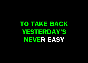 TO TAKE BACK

YESTERDAYB
NEVER EASY