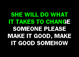 SHE WILL DO WHAT
IT TAKES TO CHANGE
SOMEONE PLEASE
MAKE IT GOOD, MAKE
IT GOOD SOMEHOW