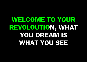 WELCOME TO YOUR
REVOLOUTION, WHAT
YOU DREAM IS
WHAT YOU SEE