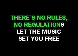 THERE,S N0 RULES,
N0 REGULATIONS
LET THE MUSIC
SET YOU FREE