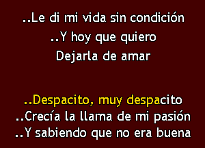 ..Le di mi Vida sin condicidn
..Y hoy que quiero
Dejarla de amar

..Despacito, muy despacito
..Crecfa la llama de mi pasic'm
..Y sabiendo que no era buena