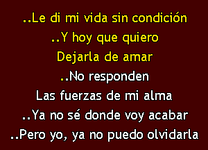 ..Le di mi Vida sin condicidn
..Y hoy que quiero
Dejarla de amar
..No responden
Las fuerzas de mi alma
..Ya no Q donde voy acabar
..Pero yo, ya no puedo olvidarla