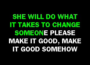 SHE WILL DO WHAT
IT TAKES TO CHANGE
SOMEONE PLEASE
MAKE IT GOOD, MAKE
IT GOOD SOMEHOW