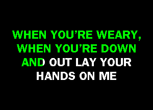 WHEN YOURE WEARY,
WHEN YOURE DOWN
AND OUT LAY YOUR
HANDS ON ME