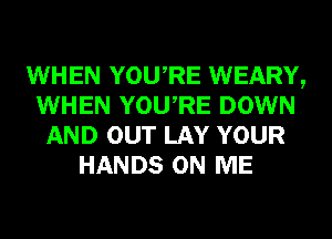 WHEN YOURE WEARY,
WHEN YOURE DOWN
AND OUT LAY YOUR
HANDS ON ME