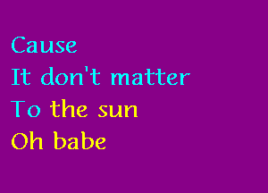 Cause
It don't matter

To the sun
Oh babe